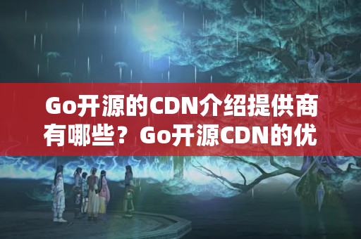 Go開源的CDN介紹提供商有哪些？Go開源CDN的優(yōu)勢與劣勢是什么？