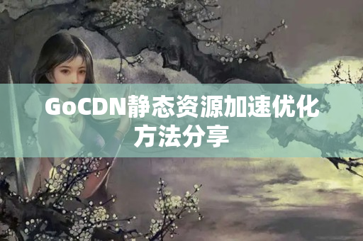 GoCDN靜態(tài)資源加速優(yōu)化方法分享