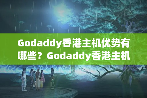 Godaddy香港主機優(yōu)勢有哪些？Godaddy香港主機介紹體驗如何？