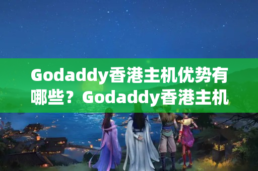 Godaddy香港主機(jī)優(yōu)勢有哪些？Godaddy香港主機(jī)性價比如何？