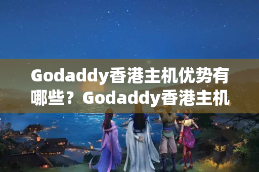 Godaddy香港主機(jī)優(yōu)勢有哪些？Godaddy香港主機(jī)性價比如何？