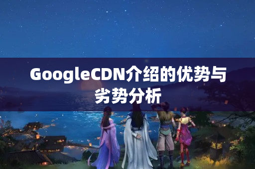 GoogleCDN介紹的優(yōu)勢與劣勢分析