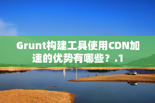 Grunt構(gòu)建工具使用CDN加速的優(yōu)勢有哪些？