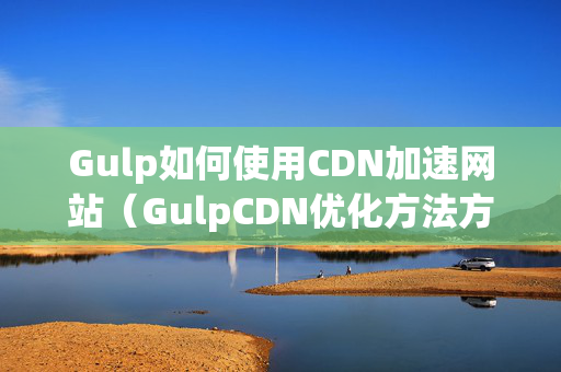 Gulp如何使用CDN加速網(wǎng)站（GulpCDN優(yōu)化方法方法）