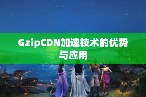 GzipCDN加速技術的優(yōu)勢與應用