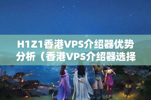 H1Z1香港VPS介紹器優(yōu)勢分析（香港VPS介紹器選擇方法）