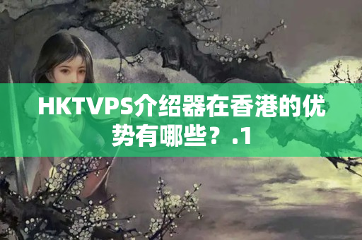 HKTVPS介紹器在香港的優(yōu)勢有哪些？