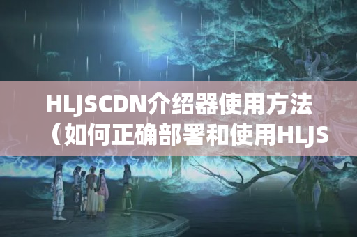 HLJSCDN介紹器使用方法（如何正確部署和使用HLJSCDN）