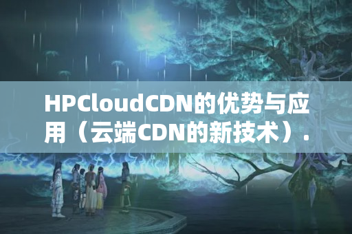 HPCloudCDN的優(yōu)勢與應(yīng)用（云端CDN的新技術(shù)）