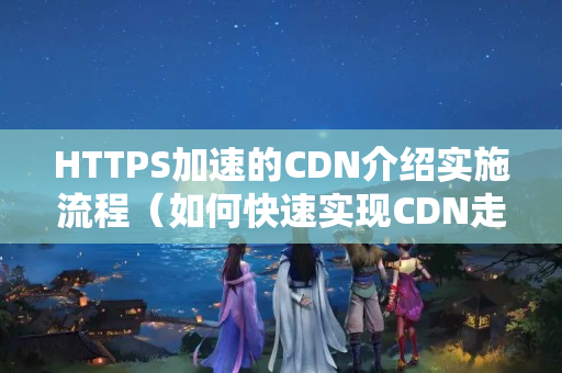 HTTPS加速的CDN介紹實施流程（如何快速實現(xiàn)CDN走HTTPS）