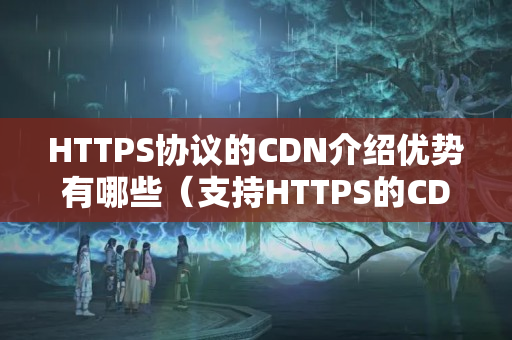 HTTPS協(xié)議的CDN介紹優(yōu)勢有哪些（支持HTTPS的CDN介紹推薦）