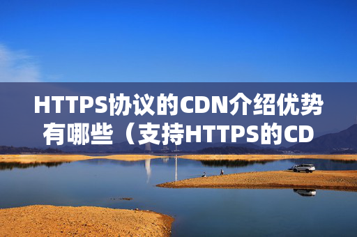 HTTPS協(xié)議的CDN介紹優(yōu)勢有哪些（支持HTTPS的CDN介紹推薦）