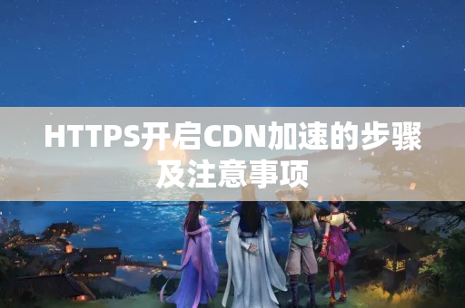 HTTPS開啟CDN加速的步驟及注意事項