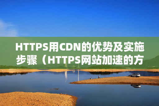 HTTPS用CDN的優(yōu)勢(shì)及實(shí)施步驟（HTTPS網(wǎng)站加速的方法）