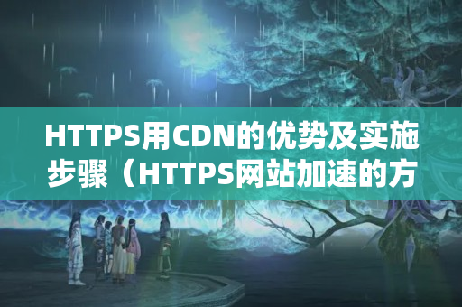 HTTPS用CDN的優(yōu)勢及實施步驟（HTTPS網(wǎng)站加速的方法）