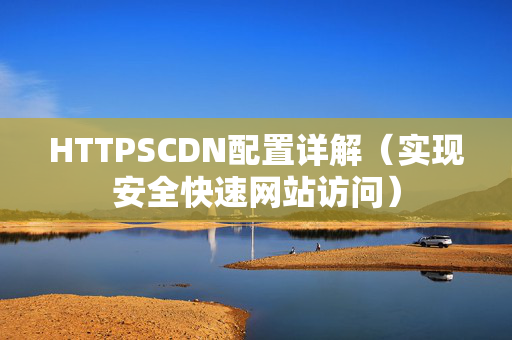 HTTPSCDN配置詳解（實(shí)現(xiàn)安全快速網(wǎng)站訪問）