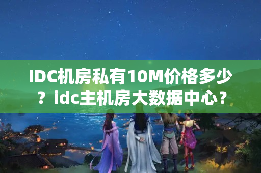 IDC機(jī)房私有10M價格多少？idc主機(jī)房大數(shù)據(jù)中心？