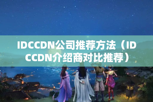 IDCCDN公司推薦方法（IDCCDN介紹商對比推薦）