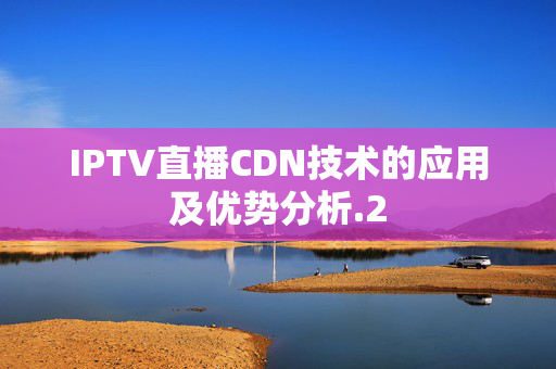 IPTV直播CDN技術(shù)的應(yīng)用及優(yōu)勢分析