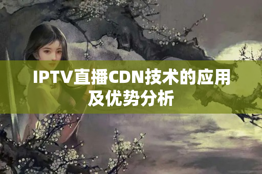 IPTV直播CDN技術(shù)的應用及優(yōu)勢分析