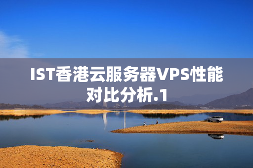 IST香港云服務器VPS性能對比分析