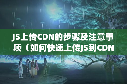 JS上傳CDN的步驟及注意事項（如何快速上傳JS到CDN）