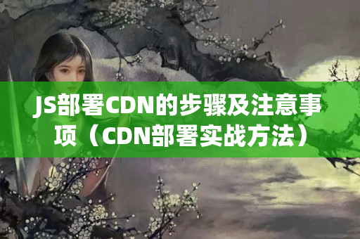 JS部署CDN的步驟及注意事項（CDN部署實戰(zhàn)方法）