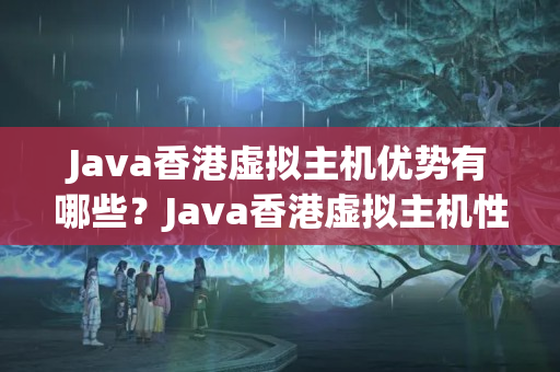 Java香港虛擬主機優(yōu)勢有哪些？Java香港虛擬主機性價比如何？