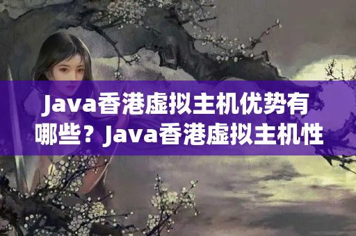 Java香港虛擬主機優(yōu)勢有哪些？Java香港虛擬主機性價比如何？