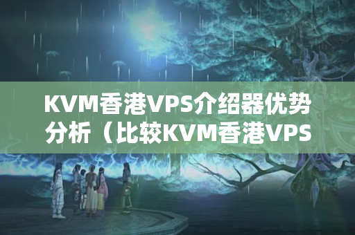 KVM香港VPS介紹器優(yōu)勢(shì)分析（比較KVM香港VPS介紹器與其他介紹器的區(qū)別）