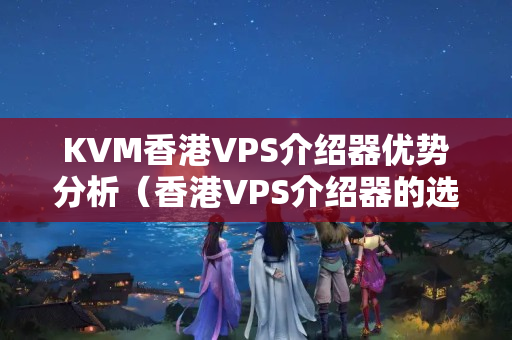 KVM香港VPS介紹器優(yōu)勢分析（香港VPS介紹器的選擇與使用）