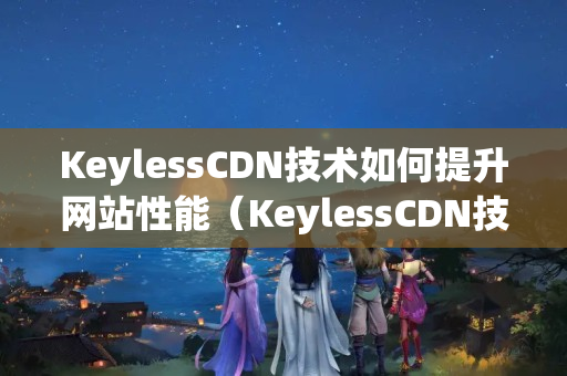 KeylessCDN技術如何提升網(wǎng)站性能（KeylessCDN技術的優(yōu)勢與應用）