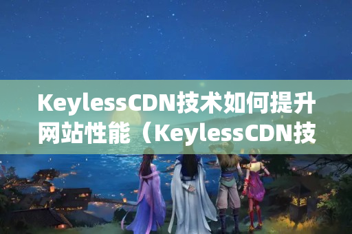 KeylessCDN技術如何提升網(wǎng)站性能（KeylessCDN技術的優(yōu)勢與應用）