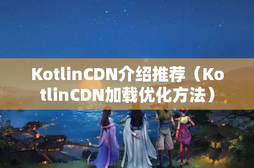 KotlinCDN介紹推薦（KotlinCDN加載優(yōu)化方法）