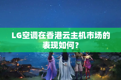 LG空調在香港云主機市場的表現如何？