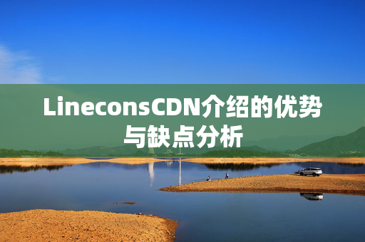 LineconsCDN介紹的優(yōu)勢(shì)與缺點(diǎn)分析