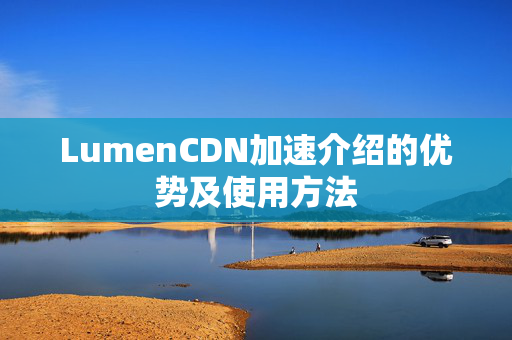 LumenCDN加速介紹的優(yōu)勢(shì)及使用方法