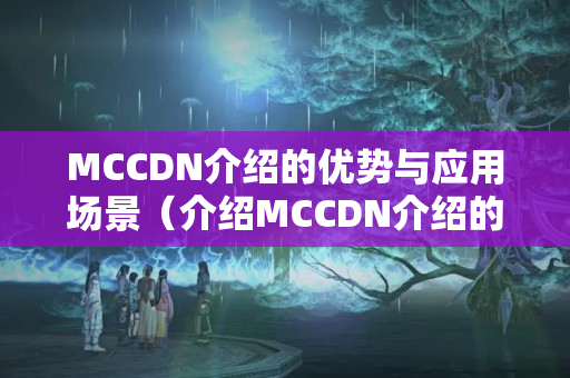 MCCDN介紹的優(yōu)勢(shì)與應(yīng)用場(chǎng)景（介紹MCCDN介紹的功能特點(diǎn)）