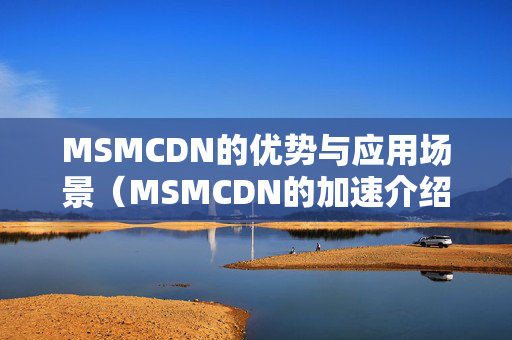 MSMCDN的優(yōu)勢與應用場景（MSMCDN的加速介紹方法）