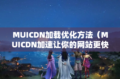 MUICDN加載優(yōu)化方法（MUICDN加速讓你的網(wǎng)站更快）