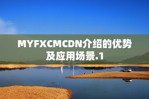 MYFXCMCDN介紹的優(yōu)勢(shì)及應(yīng)用場景