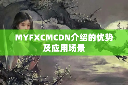 MYFXCMCDN介紹的優(yōu)勢及應(yīng)用場景