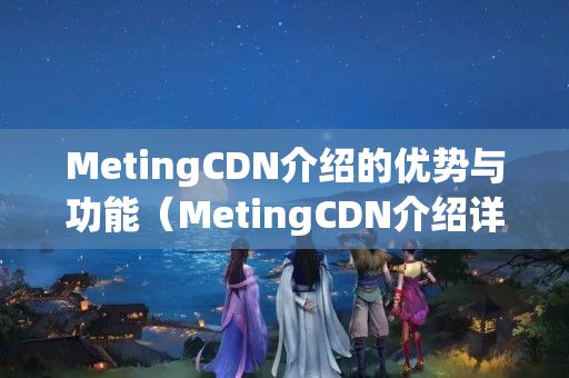 MetingCDN介紹的優(yōu)勢(shì)與功能（MetingCDN介紹詳細(xì)介紹）