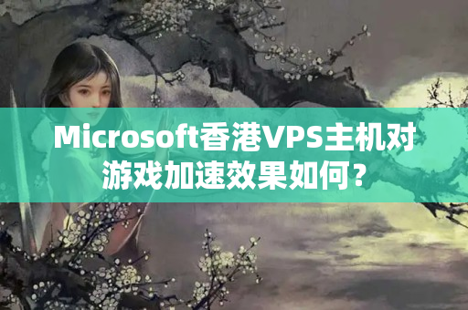 Microsoft香港VPS主機對游戲加速效果如何？