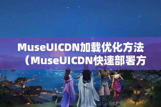 MuseUICDN加載優(yōu)化方法（MuseUICDN快速部署方法）