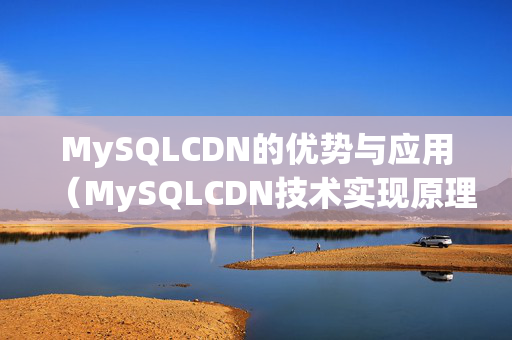 MySQLCDN的優(yōu)勢與應(yīng)用（MySQLCDN技術(shù)實現(xiàn)原理）