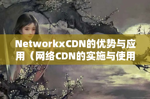 NetworkxCDN的優(yōu)勢與應(yīng)用（網(wǎng)絡(luò)CDN的實施與使用）