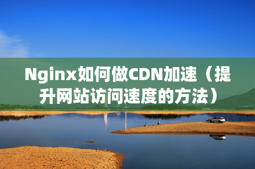 Nginx如何做CDN加速（提升網(wǎng)站訪問速度的方法）