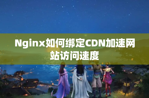 Nginx如何綁定CDN加速網(wǎng)站訪問速度