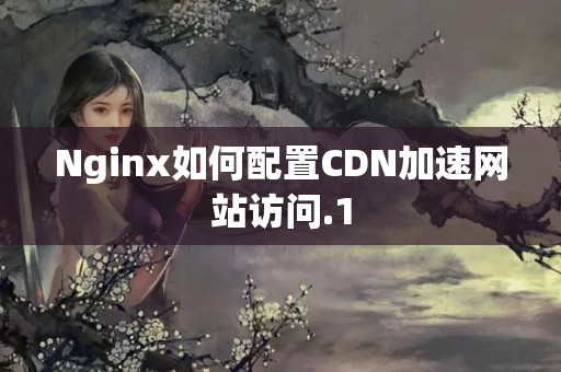 Nginx如何配置CDN加速網(wǎng)站訪問